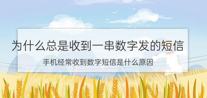 为什么总是收到一串数字发的短信 手机经常收到数字短信是什么原因？